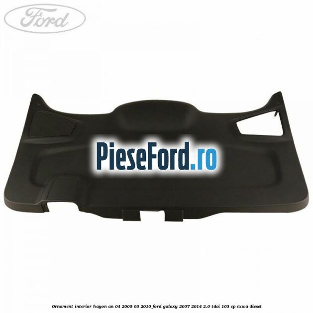 Ornament interior hayon an 04/2006-03/2010 Ford Galaxy 2007-2014 2.0 TDCi 163 cp Ornament interior hayon an 04/2006-03/2010 Ford Galaxy 2007-2014 2.0 TDCi 163 cp TXWA diesel