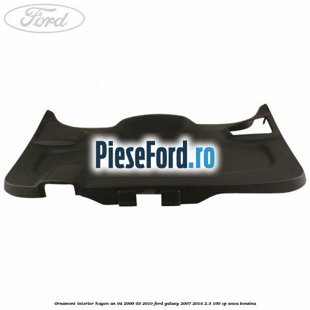 Ornament interior hayon an 04/2006-03/2010 Ford Galaxy 2007-2014 2.3 160 cp Ornament interior hayon an 04/2006-03/2010 Ford Galaxy 2007-2014 2.3 160 cp SEWA benzina