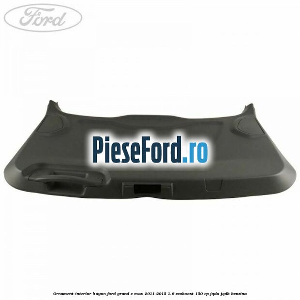 Ornament interior hayon Ford Grand C-Max 2011-2015 1.6 EcoBoost 150 cp JQDA, JQDB benzina