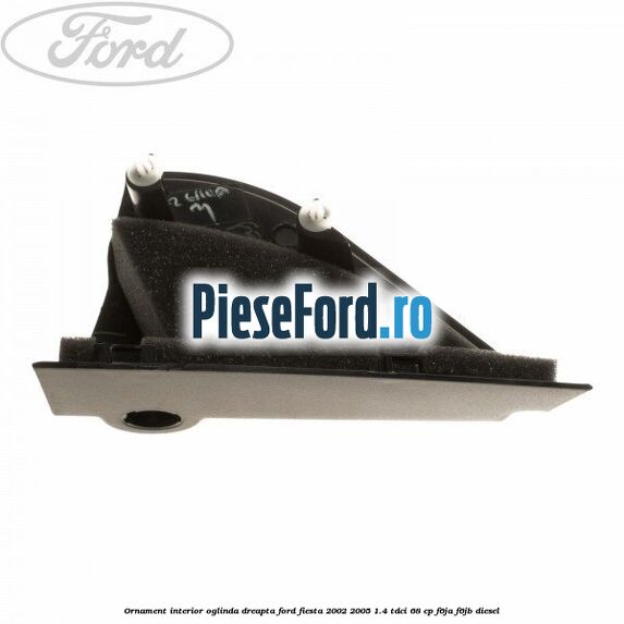 Ornament interior oglinda dreapta Ford Fiesta 2002-2005 1.4 TDCi 68 cp Ornament interior oglinda dreapta Ford Fiesta 2002-2005 1.4 TDCi 68 cp F6JA, F6JB diesel