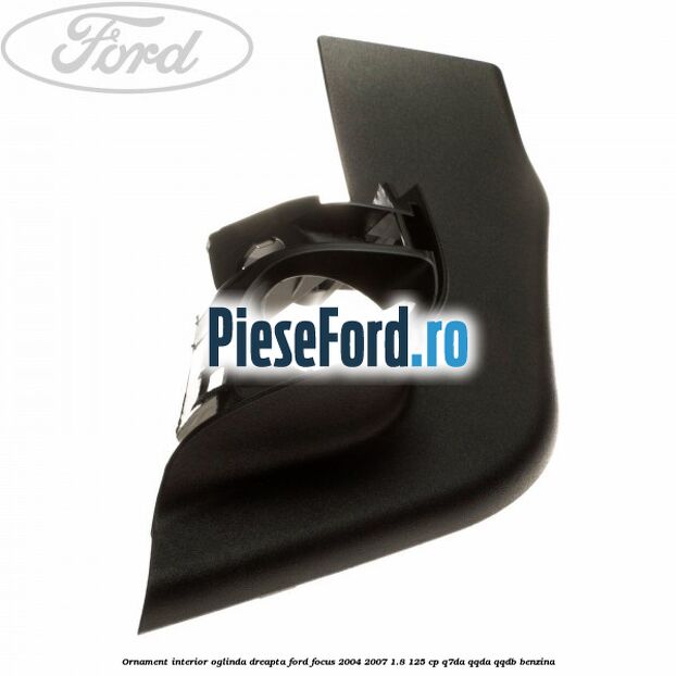 Ornament interior oglinda dreapta Ford Focus 2004-2007 1.8 125 cp Q7DA, QQDA, QQDB benzina