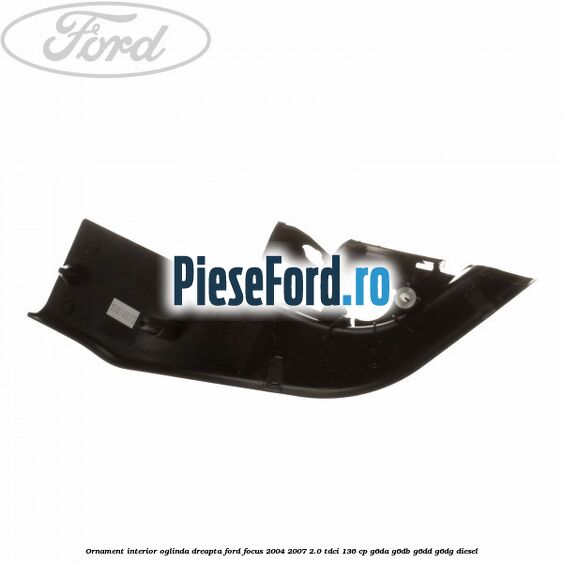 Ornament interior oglinda dreapta Ford Focus 2004-2007 2.0 TDCi 136 cp G6DA, G6DB, G6DD, G6DG diesel