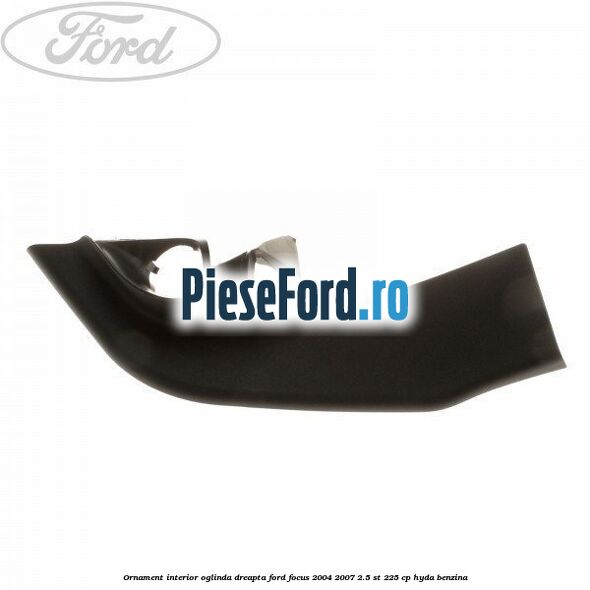 Ornament interior oglinda dreapta Ford Focus 2004-2007 2.5 ST 225 cp