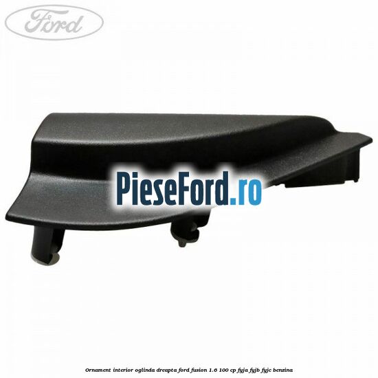 Ornament interior oglinda dreapta Ford Fusion 1.6 100 cp FYJA, FYJB, FYJC benzina