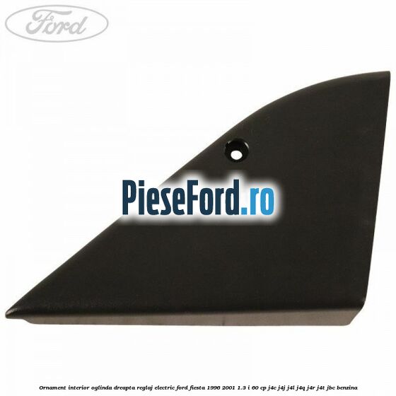 Ornament interior oglinda dreapta reglaj electric Ford Fiesta 1996-2001 1.3 i 60 cp J4C, J4J, J4L, J4Q, J4R, J4T, JBC benzina