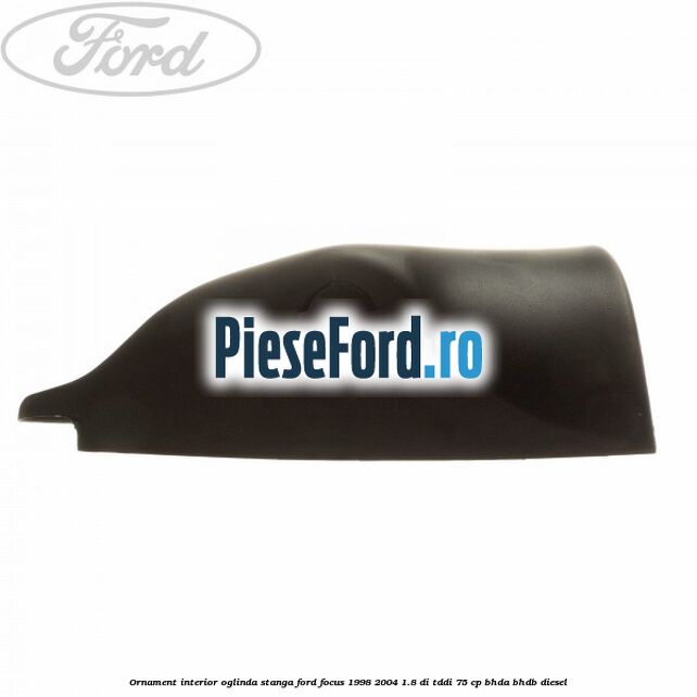 Ornament interior oglinda stanga Ford Focus 1998-2004 1.8 DI/TDDi 75 cp BHDA, BHDB diesel