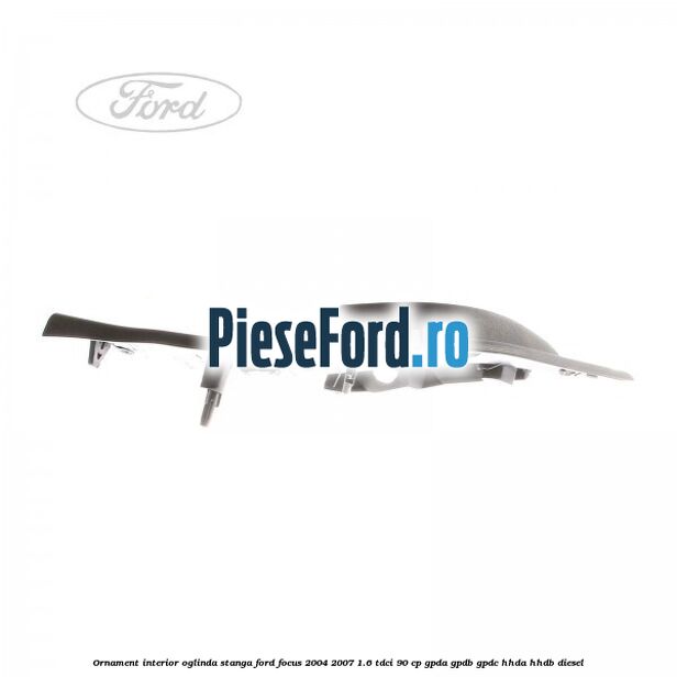 Ornament interior oglinda stanga Ford Focus 2004-2007 1.6 TDCi 90 cp GPDA, GPDB, GPDC, HHDA, HHDB diesel