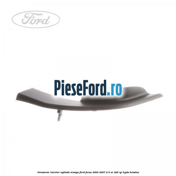 Ornament interior oglinda stanga Ford Focus 2004-2007 2.5 ST 225 cp HYDA benzina
