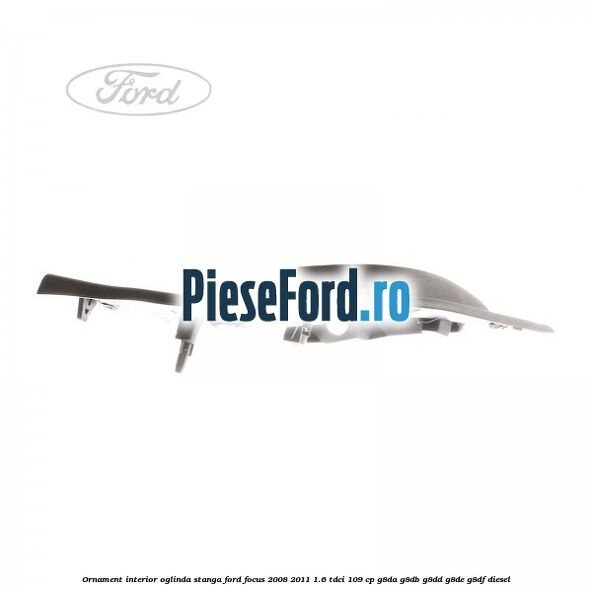 Ornament interior oglinda stanga Ford Focus 2008-2011 1.6 TDCi 109 cp G8DA, G8DB, G8DD, G8DE, G8DF diesel