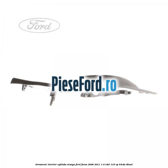 Ornament interior oglinda stanga Ford Focus 2008-2011 1.8 TDCi 115 cp KKDA diesel