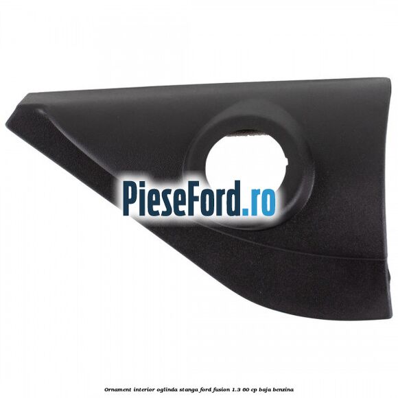 Ornament interior oglinda stanga Ford Fusion 1.3 60 cp BAJA benzina