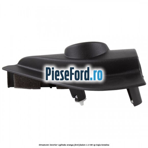Ornament interior oglinda stanga Ford Fusion 1.3 60 cp BAJA benzina