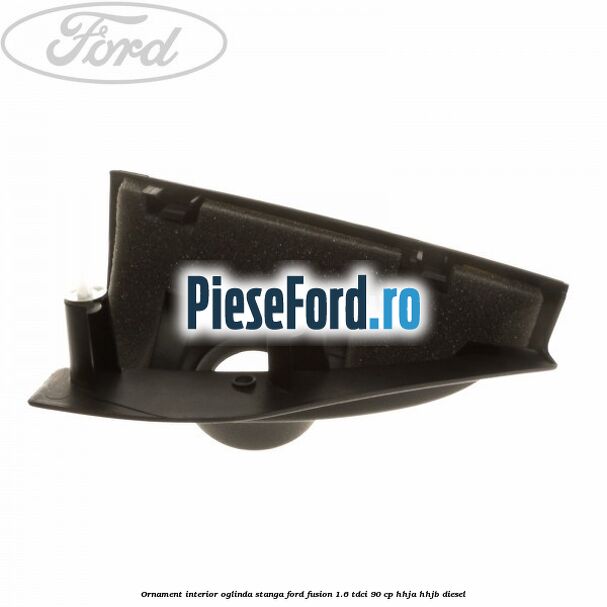 Ornament interior oglinda stanga Ford Fusion 1.6 TDCi 90 cp Ornament interior oglinda stanga Ford Fusion 1.6 TDCi 90 cp HHJA, HHJB diesel