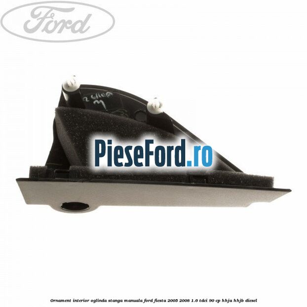 Ornament interior oglinda stanga manuala Ford Fiesta 2005-2008 1.6 TDCi 90 cp HHJA, HHJB diesel