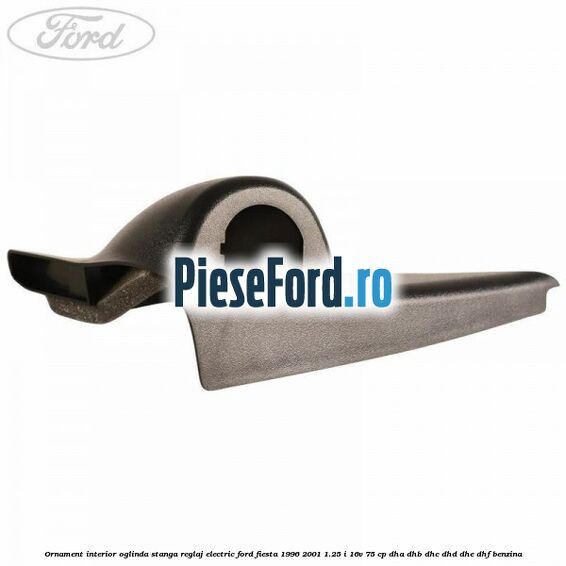 Ornament interior oglinda stanga reglaj electric Ford Fiesta 1996-2001 1.25 i 16V 75 cp Ornament interior oglinda stanga reglaj electric Ford Fiesta 1996-2001 1.25 i 16V 75 cp DHA, DHB, DHC, DHD, DHE, DHF benzina