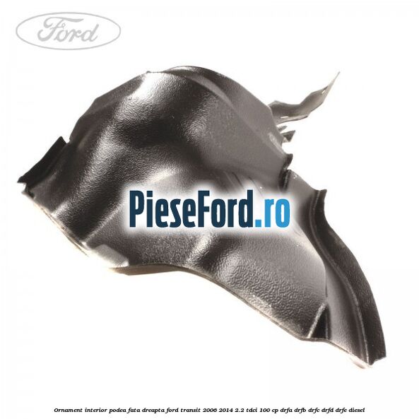 Ornament interior podea fata dreapta Ford Transit 2006-2014 2.2 TDCi 100 cp DRFA, DRFB, DRFC, DRFD, DRFE diesel