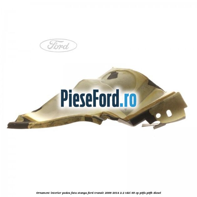 Ornament interior podea fata stanga Ford Transit 2006-2014 2.2 TDCi 85 cp P8FA, P8FB diesel