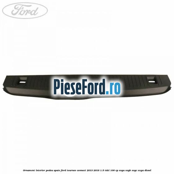 Ornament interior podea spate Ford Tourneo Connect 2013-2018 1.5 TDCi 100 cp XVGA, XVGB, XVGC, XXGA diesel