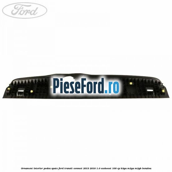 Ornament interior podea spate Ford Transit Connect 2013-2018 1.0 EcoBoost 100 cp B3GA, M2GA, M2GB benzina