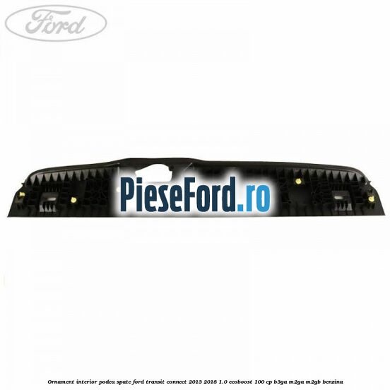 Ornament interior podea spate Ford Transit Connect 2013-2018 1.0 EcoBoost 100 cp B3GA, M2GA, M2GB benzina