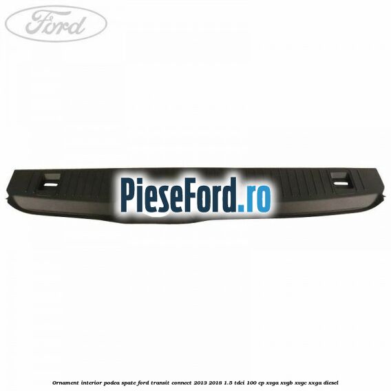 Ornament interior podea spate Ford Transit Connect 2013-2018 1.5 TDCi 100 cp XVGA, XVGB, XVGC, XXGA diesel