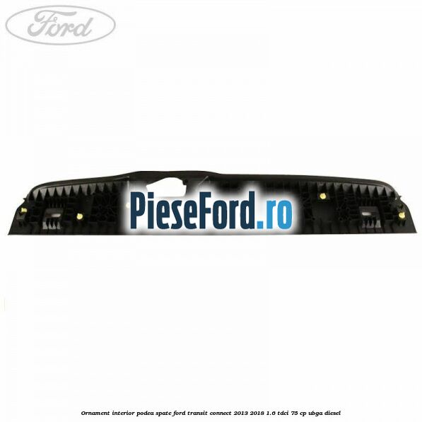 Ornament interior podea spate Ford Transit Connect 2013-2018 1.6 TDCi 75 cp UBGA diesel