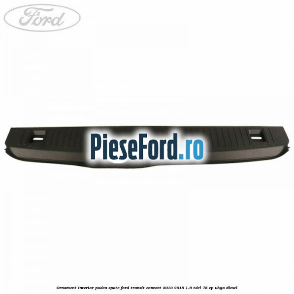Ornament interior podea spate Ford Transit Connect 2013-2018 1.6 TDCi 75 cp UBGA diesel