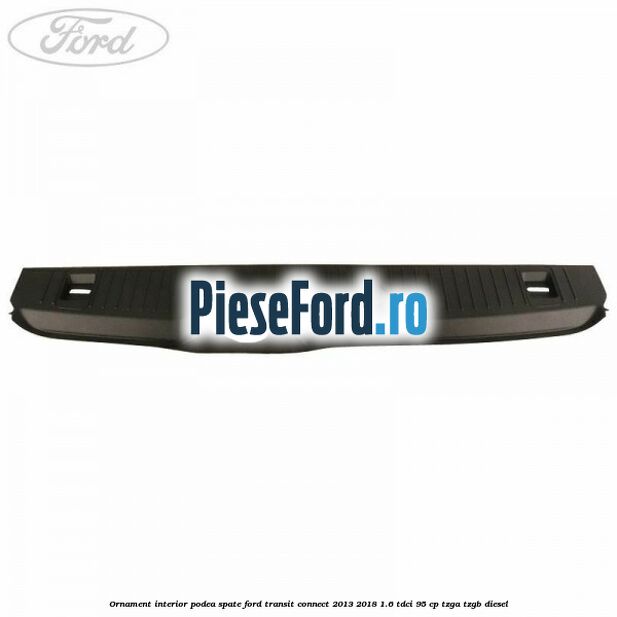 Ornament interior podea spate Ford Transit Connect 2013-2018 1.6 TDCi 95 cp TZGA, TZGB diesel