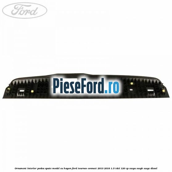 Ornament interior podea spate model cu hayon Ford Tourneo Connect 2013-2018 1.5 TDCi 120 cp XWGA, XWGB, XWGC diesel