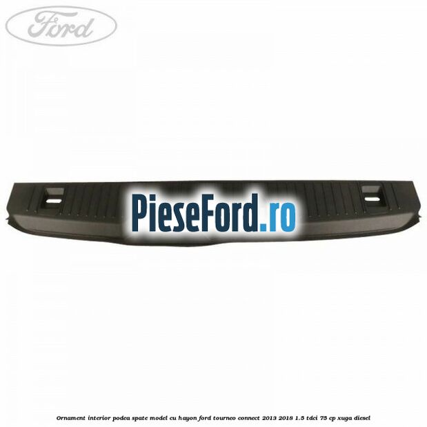 Ornament interior podea spate model cu hayon Ford Tourneo Connect 2013-2018 1.5 TDCi 75 cp Ornament interior podea spate model cu hayon Ford Tourneo Connect 2013-2018 1.5 TDCi 75 cp XUGA diesel