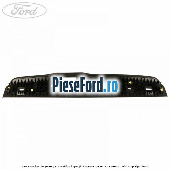Ornament interior podea spate model cu hayon Ford Tourneo Connect 2013-2018 1.6 TDCi 75 cp UBGA diesel