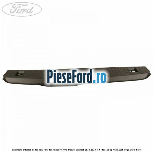 Ornament interior podea spate model cu hayon Ford Transit Connect 2013-2018 1.5 TDCi 100 cp XVGA, XVGB, XVGC, XXGA diesel