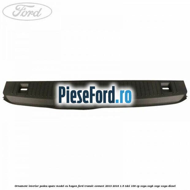 Ornament interior podea spate model cu hayon Ford Transit Connect 2013-2018 1.5 TDCi 100 cp XVGA, XVGB, XVGC, XXGA diesel