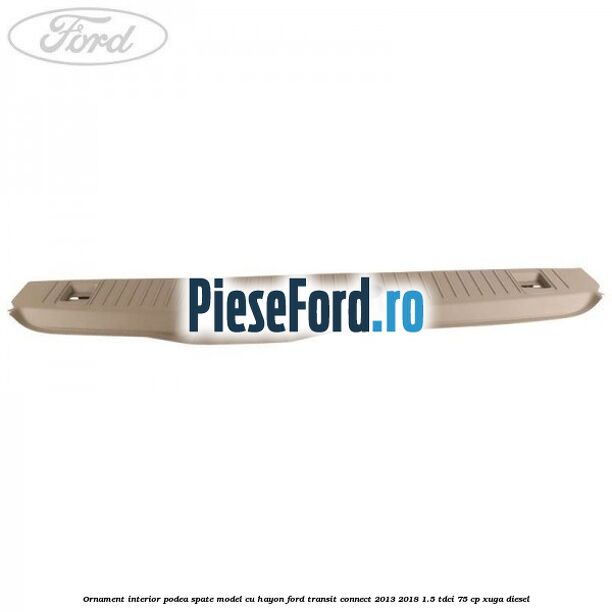 Ornament interior podea spate model cu hayon Ford Transit Connect 2013-2018 1.5 TDCi 75 cp XUGA diesel