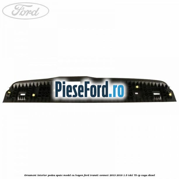 Ornament interior podea spate model cu hayon Ford Transit Connect 2013-2018 1.5 TDCi 75 cp XUGA diesel