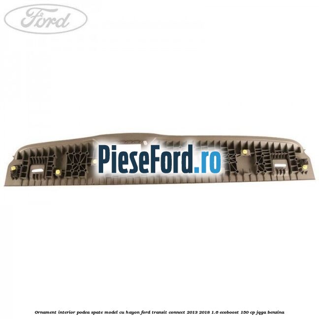 Ornament interior podea spate model cu hayon Ford Transit Connect 2013-2018 1.6 EcoBoost 150 cp JQGA benzina