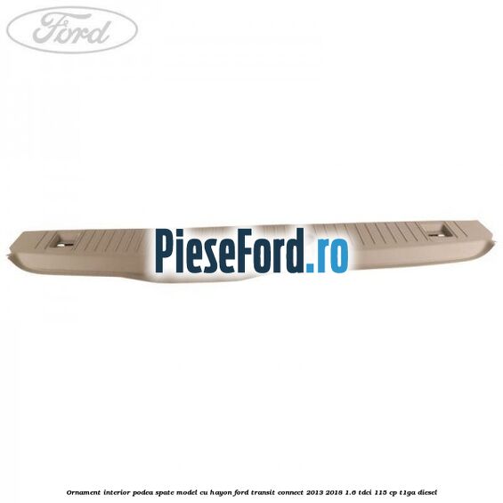 Ornament interior podea spate model cu hayon Ford Transit Connect 2013-2018 1.6 TDCi 115 cp T1GA diesel