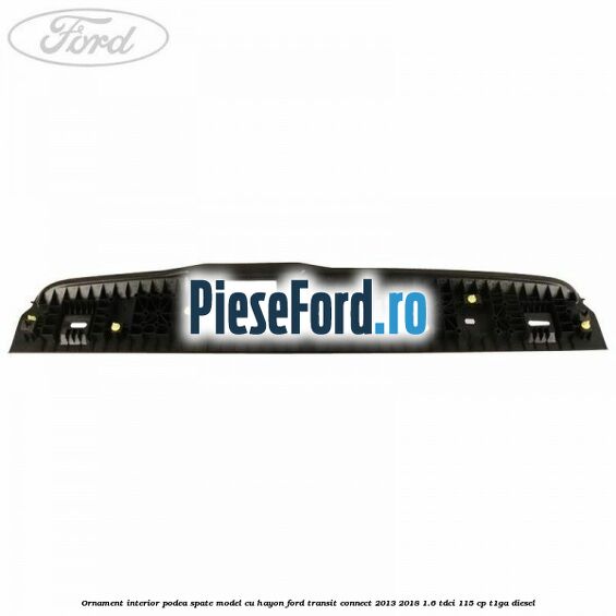 Ornament interior podea spate model cu hayon Ford Transit Connect 2013-2018 1.6 TDCi 115 cp T1GA diesel