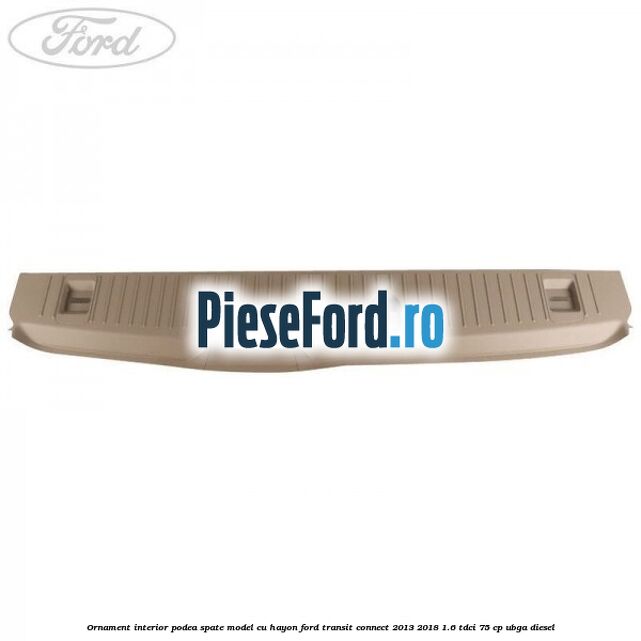 Ornament interior podea spate model cu hayon Ford Transit Connect 2013-2018 1.6 TDCi 75 cp UBGA diesel