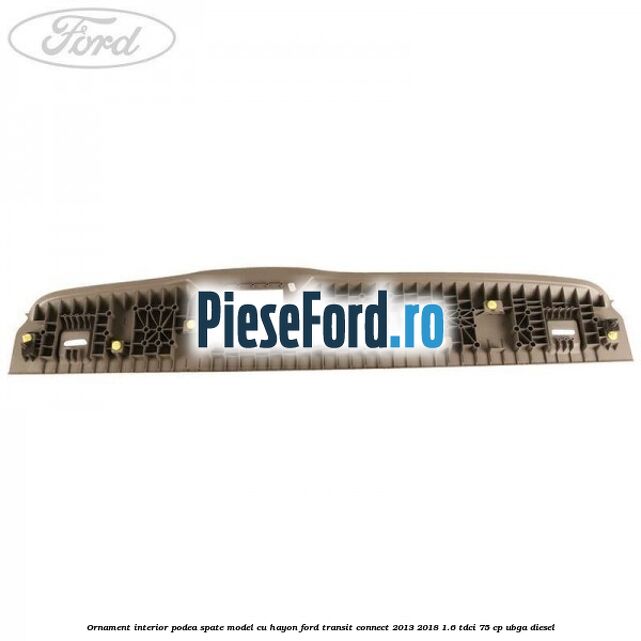 Ornament interior podea spate model cu hayon Ford Transit Connect 2013-2018 1.6 TDCi 75 cp UBGA diesel