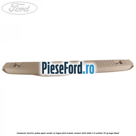 Ornament interior podea spate model cu hayon Ford Transit Connect 2019-2023 1.5 EcoBlue 75 cp Ornament interior podea spate model cu hayon Ford Transit Connect 2019-2023 1.5 EcoBlue 75 cp BEGA diesel