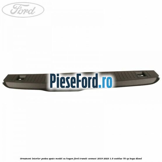 Ornament interior podea spate model cu hayon Ford Transit Connect 2019-2023 1.5 EcoBlue 75 cp Ornament interior podea spate model cu hayon Ford Transit Connect 2019-2023 1.5 EcoBlue 75 cp BEGA diesel