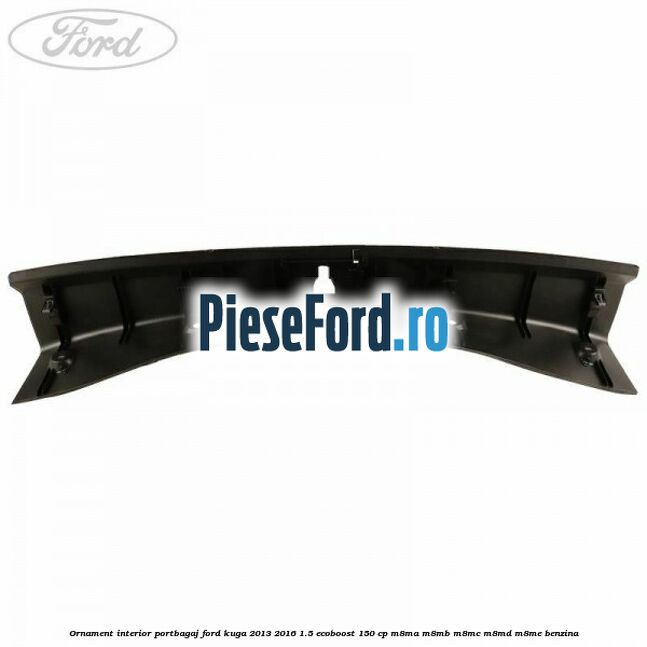 Ornament interior portbagaj Ford Kuga 2013-2016 1.5 EcoBoost 150 cp Ornament interior portbagaj Ford Kuga 2013-2016 1.5 EcoBoost 150 cp M8MA, M8MB, M8MC, M8MD, M8ME benzina