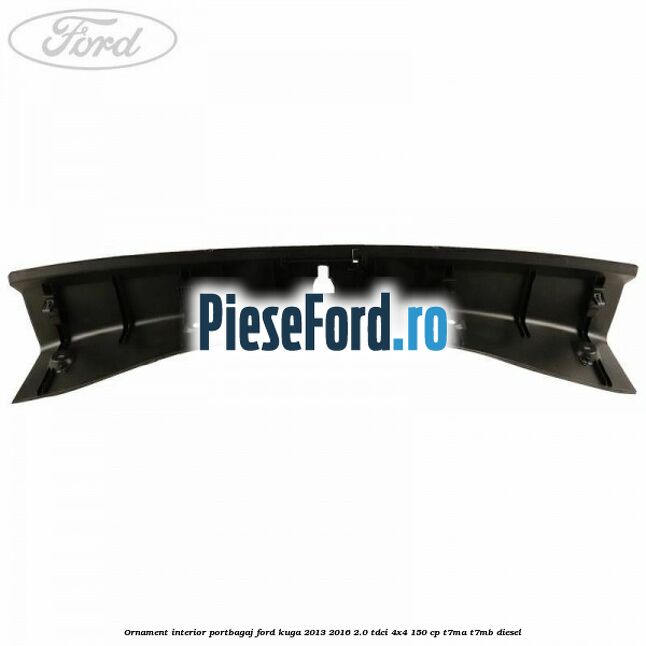 Ornament interior portbagaj Ford Kuga 2013-2016 2.0 TDCi 4x4 150 cp Ornament interior portbagaj Ford Kuga 2013-2016 2.0 TDCi 4x4 150 cp T7MA, T7MB diesel