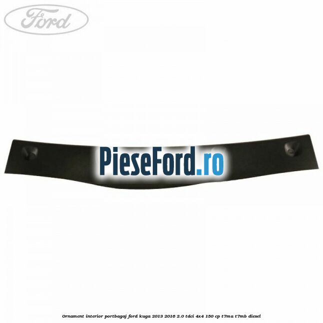 Ornament interior portbagaj Ford Kuga 2013-2016 2.0 TDCi 4x4 150 cp Ornament interior portbagaj Ford Kuga 2013-2016 2.0 TDCi 4x4 150 cp T7MA, T7MB diesel