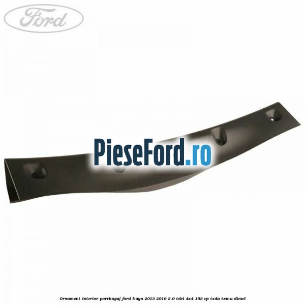 Ornament interior portbagaj Ford Kuga 2013-2016 2.0 TDCi 4x4 163 cp Ornament interior portbagaj Ford Kuga 2013-2016 2.0 TDCi 4x4 163 cp TXDA, TXMA diesel