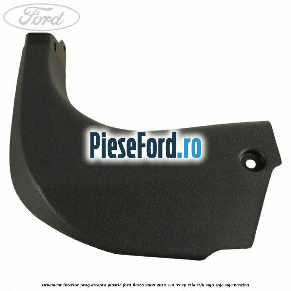 Ornament interior prag dreapta plastic Ford Fiesta 2008-2012 1.4 97 cp RTJA, RTJB, SPJA, SPJC, SPJE benzina