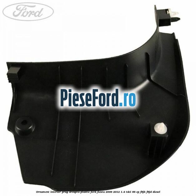 Ornament interior prag dreapta plastic Ford Fiesta 2008-2012 1.4 TDCi 68 cp F6JB, F6JD diesel