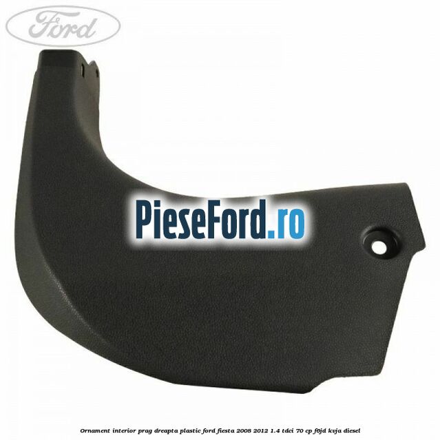 Ornament interior prag dreapta plastic Ford Fiesta 2008-2012 1.4 TDCi 70 cp F6JD, KVJA diesel