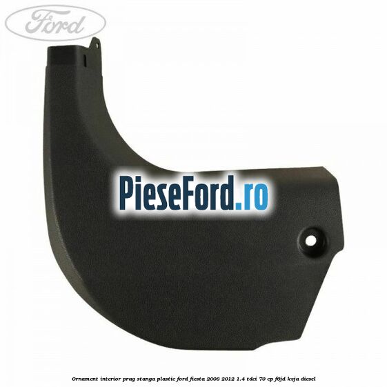 Ornament interior prag stanga plastic Ford Fiesta 2008-2012 1.4 TDCi 70 cp F6JD, KVJA diesel